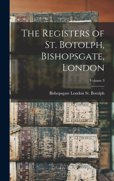 The Registers of St. Botolph, Bishopsgate, London; Volume 3 The Registers of St. Botolph, Bishopsgate, London; Volume 3