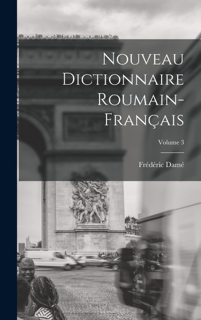 Nouveau Dictionnaire Roumain-Français; Volume 3 Nouveau Dictionnaire Roumain-Français; Volume 3