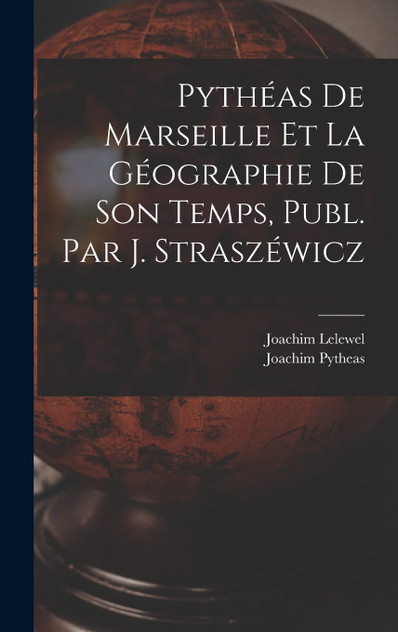 Pythéas De Marseille Et La Géographie De Son Temps, Publ. Par J. Straszéwicz