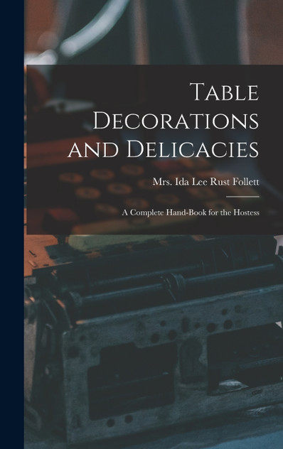 Table Decorations and Delicacies; a Complete Hand-book for the Hostess Table Decorations and Delicacies; a Complete Hand-book for the Hostess