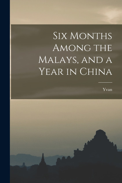 Six Months Among the Malays, and a Year in China Six Months Among the Malays, and a Year in China