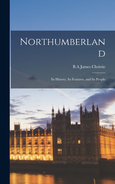 Northumberland; its History, its Features, and its People Northumberland; its History, its Features, and its People