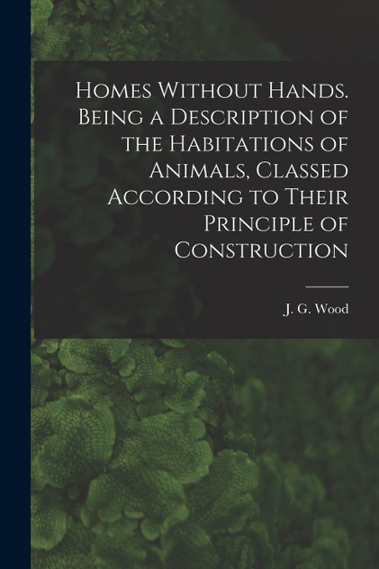 Homes Without Hands. Being a Description of the Habitations of Animals, Classed According to Their Principle of Construction
