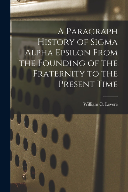 A Paragraph History of Sigma Alpha Epsilon From the Founding of the Fraternity to the Present Time