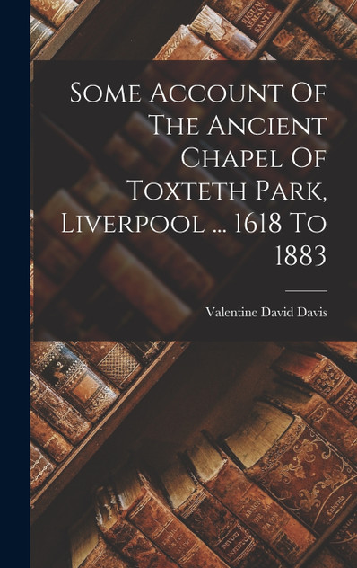 Some Account Of The Ancient Chapel Of Toxteth Park, Liverpool ... 1618 To 1883 Some Account Of The Ancient Chapel Of Toxteth Park, Liverpool ... 1618 To 1883