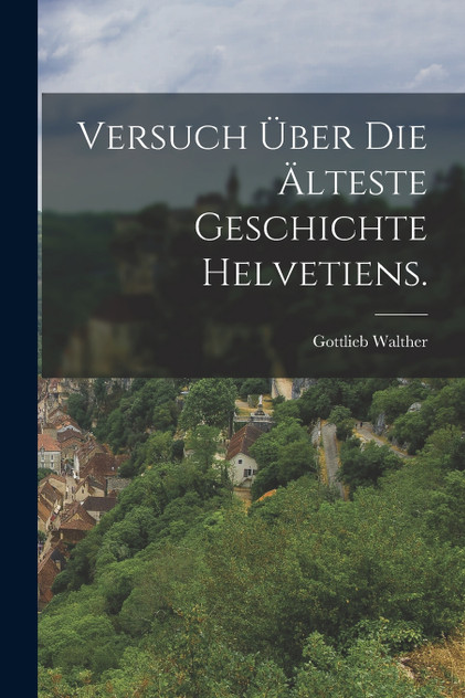 Versuch über die älteste Geschichte Helvetiens. Versuch über die älteste Geschichte Helvetiens.