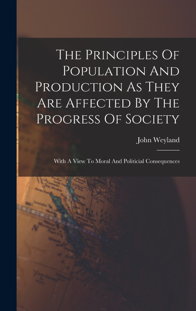 The Principles Of Population And Production As They Are Affected By The Progress Of Society