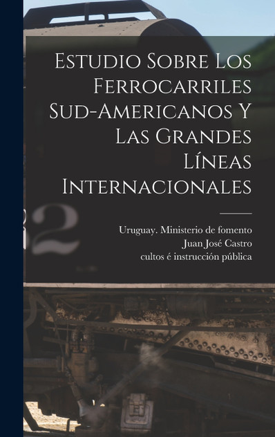 Estudio Sobre Los Ferrocarriles Sud-americanos Y Las Grandes Líneas Internacionales Estudio Sobre Los Ferrocarriles Sud-americanos Y Las Grandes Líneas Internacionales
