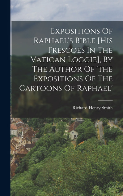Expositions Of Raphael's Bible [his Frescoes In The Vatican Loggie], By The Author Of 'the Expositions Of The Cartoons Of Raphael'
