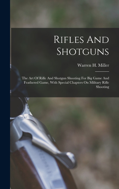 Rifles And Shotguns; The Art Of Rifle And Shotgun Shooting For Big Game And Feathered Game, With Special Chapters On Military Rifle Shooting Rifles And Shotguns; The Art Of Rifle And Shotgun Shooting For Big Game And Feathered Game, With Special Chapters On Military Rifle Shooting