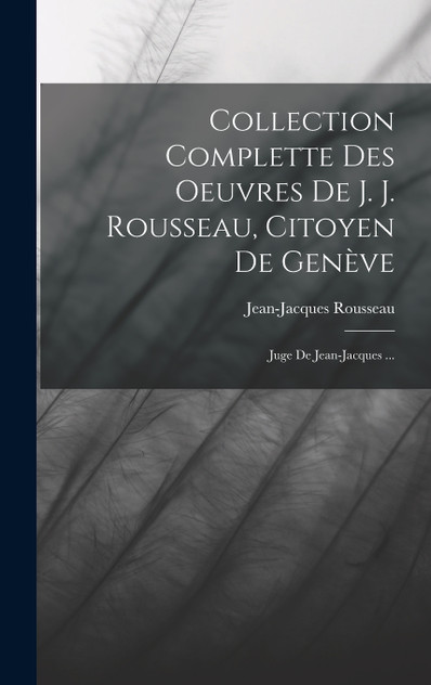 Collection Complette Des Oeuvres De J. J. Rousseau, Citoyen De Genève Collection Complette Des Oeuvres De J. J. Rousseau, Citoyen De Genève