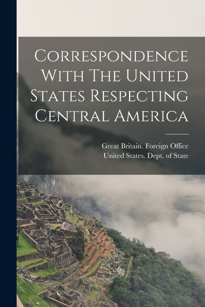 Correspondence With The United States Respecting Central America Correspondence With The United States Respecting Central America