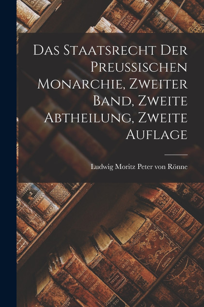 Das Staatsrecht der Preussischen Monarchie, zweiter Band, zweite Abtheilung, zweite Auflage Das Staatsrecht der Preussischen Monarchie, zweiter Band, zweite Abtheilung, zweite Auflage
