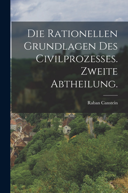 Die rationellen Grundlagen des Civilprozesses. Zweite Abtheilung. Die rationellen Grundlagen des Civilprozesses. Zweite Abtheilung.