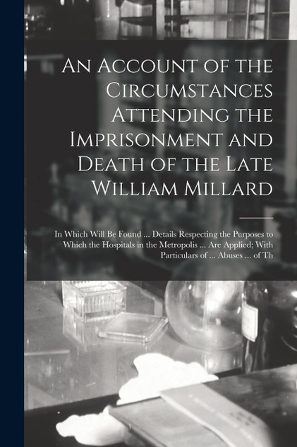 An Account of the Circumstances Attending the Imprisonment and Death of the Late William Millard An Account of the Circumstances Attending the Imprisonment and Death of the Late William Millard