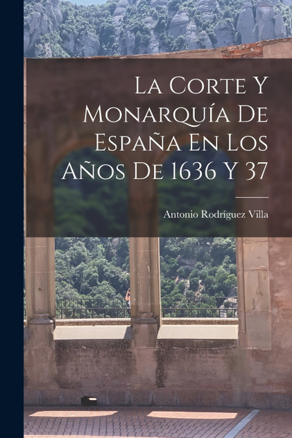 La Corte Y Monarquía De España En Los Años De 1636 Y 37 La Corte Y Monarquía De España En Los Años De 1636 Y 37