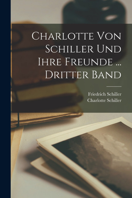 Charlotte Von Schiller Und Ihre Freunde ... Dritter Band Charlotte Von Schiller Und Ihre Freunde ... Dritter Band
