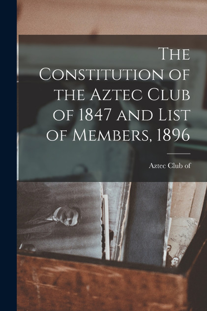 The Constitution of the Aztec Club of 1847 and List of Members, 1896 The Constitution of the Aztec Club of 1847 and List of Members, 1896