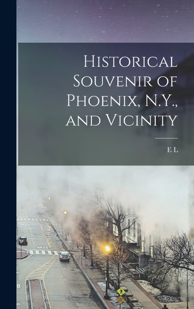 Historical Souvenir of Phoenix, N.Y., and Vicinity Historical Souvenir of Phoenix, N.Y., and Vicinity