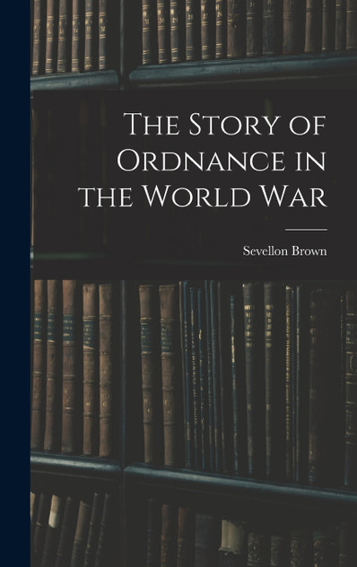 The Story of Ordnance in the World War The Story of Ordnance in the World War
