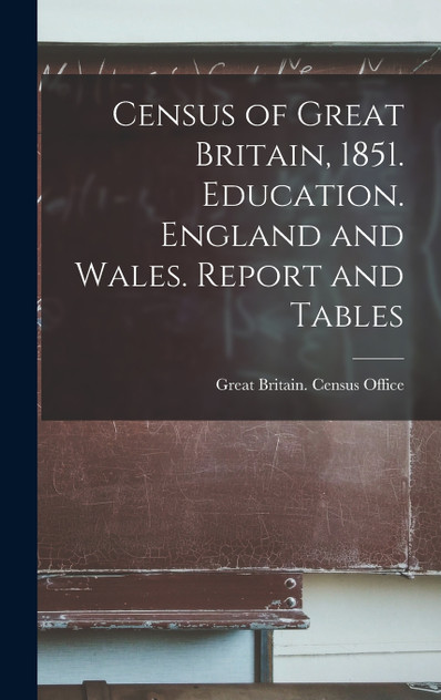 Census of Great Britain, 1851. Education. England and Wales. Report and Tables Census of Great Britain, 1851. Education. England and Wales. Report and Tables