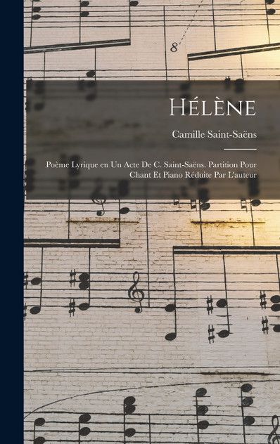 Hélène; poème lyrique en un acte de C. Saint-Saëns. Partition pour chant et piano réduite par l'auteur Hélène; poème lyrique en un acte de C. Saint-Saëns. Partition pour chant et piano réduite par l'auteur