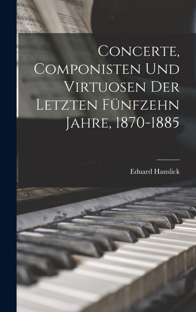 Concerte, Componisten Und Virtuosen Der Letzten Fünfzehn Jahre, 1870-1885 Concerte, Componisten Und Virtuosen Der Letzten Fünfzehn Jahre, 1870-1885