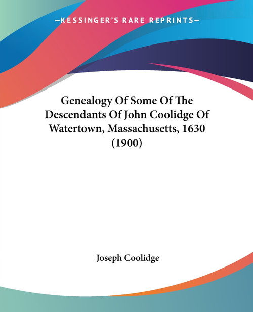 Genealogy Of Some Of The Descendants Of John Coolidge Of Watertown, Massachusetts, 1630 (1900) Genealogy Of Some Of The Descendants Of John Coolidge Of Watertown, Massachusetts, 1630 (1900)