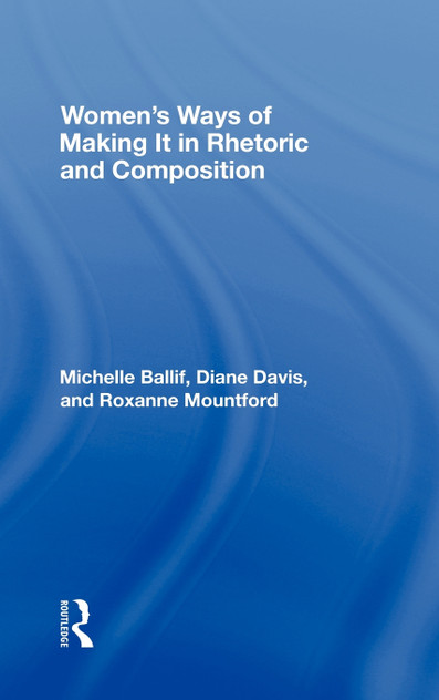 Women's Ways of Making It in Rhetoric and Composition Women's Ways of Making It in Rhetoric and Composition