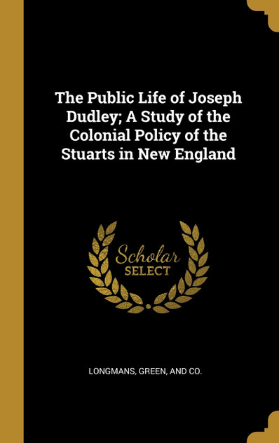 The Public Life of Joseph Dudley; A Study of the Colonial Policy of the Stuarts in New England The Public Life of Joseph Dudley; A Study of the Colonial Policy of the Stuarts in New England