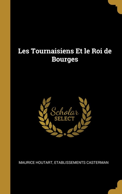 Les Tournaisiens Et le Roi de Bourges Les Tournaisiens Et le Roi de Bourges