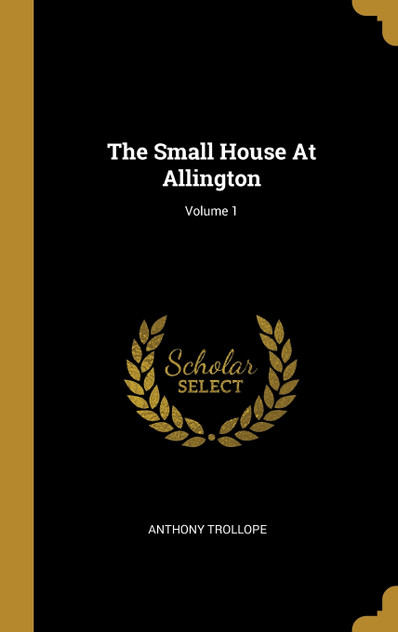 The Small House At Allington; Volume 1 The Small House At Allington; Volume 1