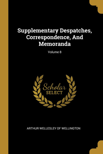 Supplementary Despatches, Correspondence, And Memoranda; Volume 8 Supplementary Despatches, Correspondence, And Memoranda; Volume 8