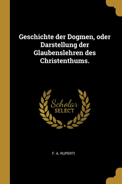 Geschichte der Dogmen, oder Darstellung der Glaubenslehren des Christenthums. Geschichte der Dogmen, oder Darstellung der Glaubenslehren des Christenthums.