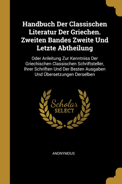 Handbuch Der Classischen Literatur Der Griechen. Zweiten Bandes Zweite Und Letzte Abtheilung