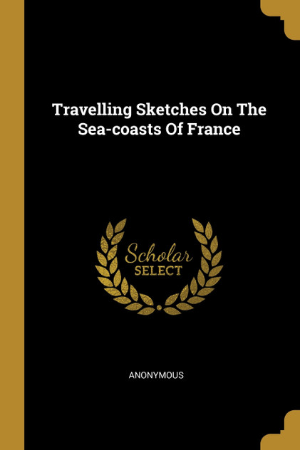 Travelling Sketches On The Sea-coasts Of France Travelling Sketches On The Sea-coasts Of France