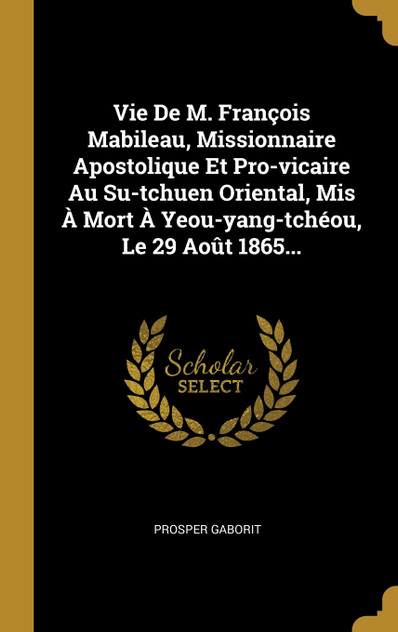 Vie De M. François Mabileau, Missionnaire Apostolique Et Pro-vicaire Au Su-tchuen Oriental, Mis À Mort À Yeou-yang-tchéou, Le 29 Août 1865...