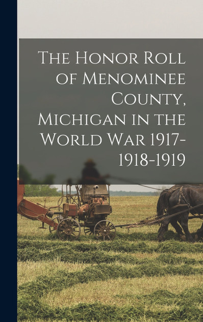 The Honor Roll of Menominee County, Michigan in the World War 1917-1918-1919 The Honor Roll of Menominee County, Michigan in the World War 1917-1918-1919