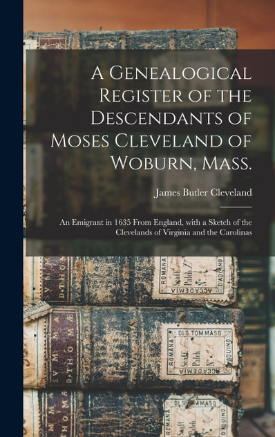 A Genealogical Register of the Descendants of Moses Cleveland of Woburn, Mass. A Genealogical Register of the Descendants of Moses Cleveland of Woburn, Mass.