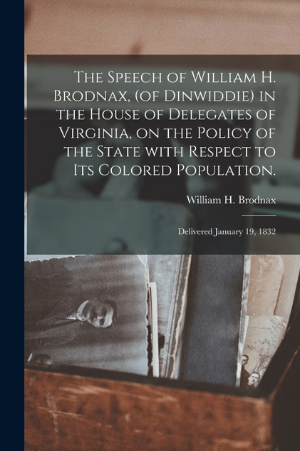 The Speech of William H. Brodnax, (of Dinwiddie) in the House of Delegates of Virginia, on the Policy of the State With Respect to Its Colored Population. The Speech of William H. Brodnax, (of Dinwiddie) in the House of Delegates of Virginia, on the Policy of the State With Respect to Its Colored Population.
