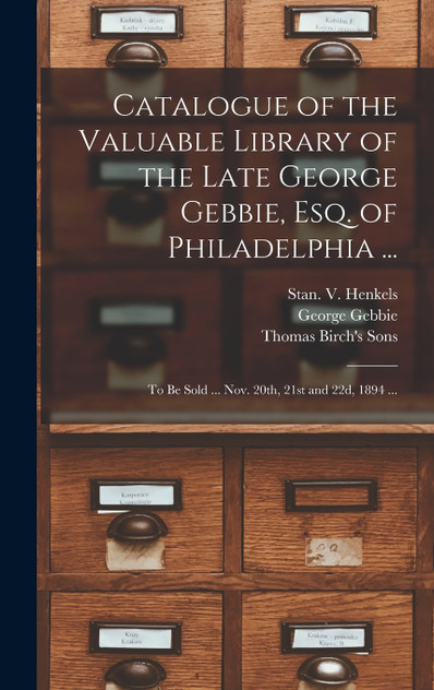 Catalogue of the Valuable Library of the Late George Gebbie, Esq. of Philadelphia ... Catalogue of the Valuable Library of the Late George Gebbie, Esq. of Philadelphia ...