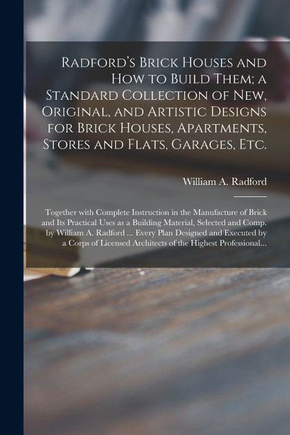 Radford's Brick Houses and How to Build Them; a Standard Collection of New, Original, and Artistic Designs for Brick Houses, Apartments, Stores and Flats, Garages, Etc.; Together With Complete Instruction in the Manufacture of Brick and Its Practica
