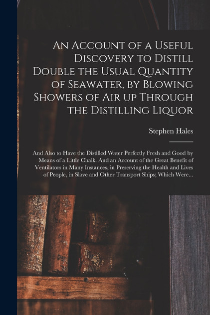 An Account of a Useful Discovery to Distill Double the Usual Quantity of Seawater, by Blowing Showers of Air up Through the Distilling Liquor An Account of a Useful Discovery to Distill Double the Usual Quantity of Seawater, by Blowing Showers of Air up Through the Distilling Liquor