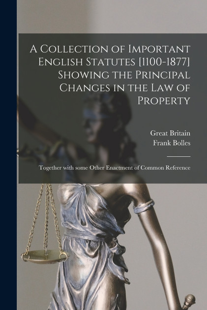 A Collection of Important English Statutes [1100-1877] Showing the Principal Changes in the Law of Property