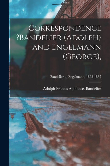 Correspondence ?Bandelier (Adolph) and Engelmann (George),; Bandelier to Engelmann, 1862-1882 Correspondence ?Bandelier (Adolph) and Engelmann (George),; Bandelier to Engelmann, 1862-1882