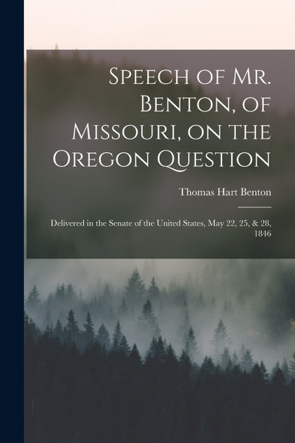 Speech of Mr. Benton, of Missouri, on the Oregon Question Speech of Mr. Benton, of Missouri, on the Oregon Question