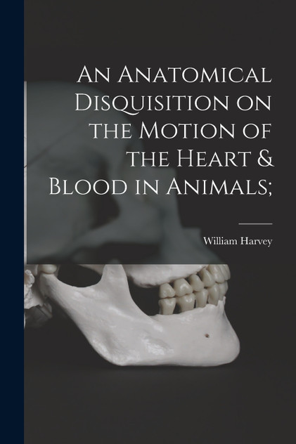 An Anatomical Disquisition on the Motion of the Heart & Blood in Animals; An Anatomical Disquisition on the Motion of the Heart & Blood in Animals;