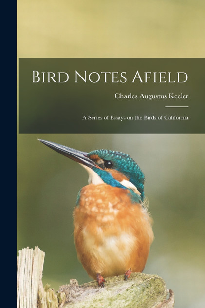 Bird Notes Afield; a Series of Essays on the Birds of California Bird Notes Afield; a Series of Essays on the Birds of California