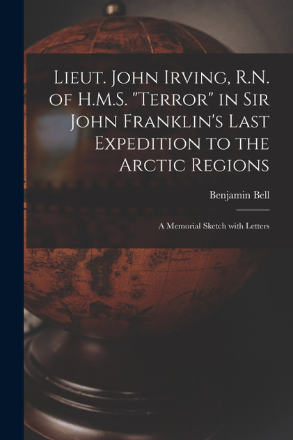 Lieut. John Irving, R.N. of H.M.S. "Terror" in Sir John Franklin's Last Expedition to the Arctic Regions [microform]