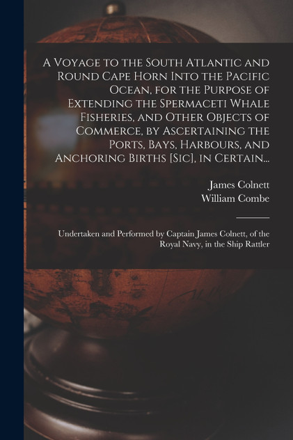 A Voyage to the South Atlantic and Round Cape Horn Into the Pacific Ocean, for the Purpose of Extending the Spermaceti Whale Fisheries, and Other Objects of Commerce, by Ascertaining the Ports, Bays, Harbours, and Anchoring Births [sic], in Certain.